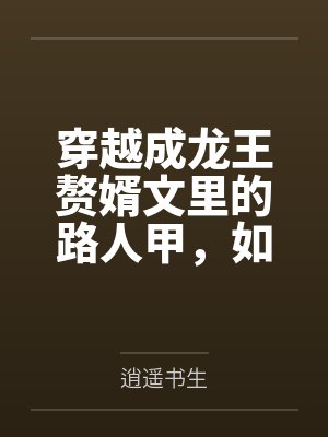 穿越成龍王贅婿文里的路人甲，如何在龍王眼皮底下，利用熟知的原著劇情一步步蠶食他的功勞、他的家庭，以及