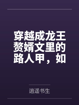穿越成龍王贅婿文里的路人甲，如何在龍王眼皮底下，利用熟知的原著劇情一步步蠶食他的功勞、他的家庭，以及
