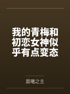 我的青梅和初戀女神似乎有點(diǎn)變態(tài)by晨曦之主