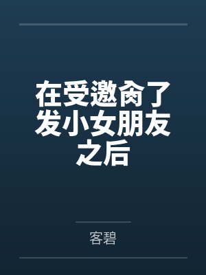 在受邀肏了發(fā)小女朋友之后筆趣閣無(wú)彈窗